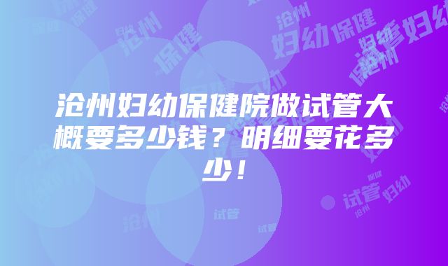 沧州妇幼保健院做试管大概要多少钱？明细要花多少！