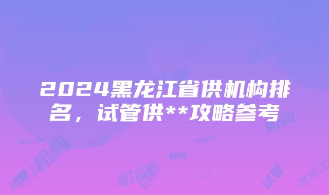 2024黑龙江省供机构排名，试管供**攻略参考