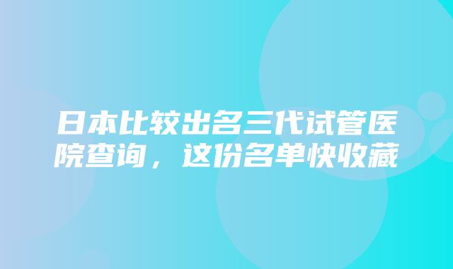 日本比较出名三代试管医院查询，这份名单快收藏