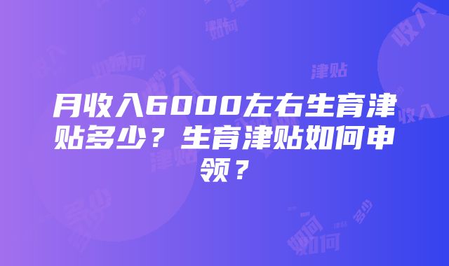 月收入6000左右生育津贴多少？生育津贴如何申领？