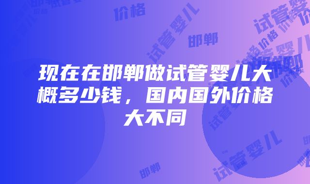 现在在邯郸做试管婴儿大概多少钱，国内国外价格大不同