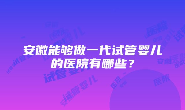 安徽能够做一代试管婴儿的医院有哪些？