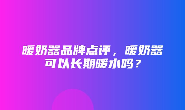 暖奶器品牌点评，暖奶器可以长期暖水吗？