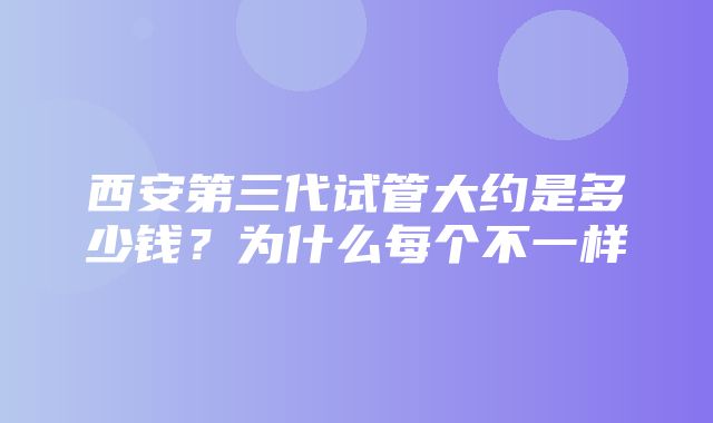 西安第三代试管大约是多少钱？为什么每个不一样