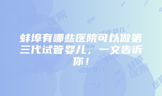 蚌埠有哪些医院可以做第三代试管婴儿，一文告诉你！