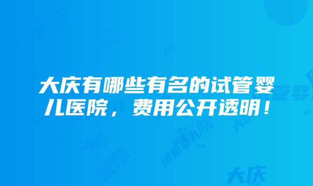 大庆有哪些有名的试管婴儿医院，费用公开透明！