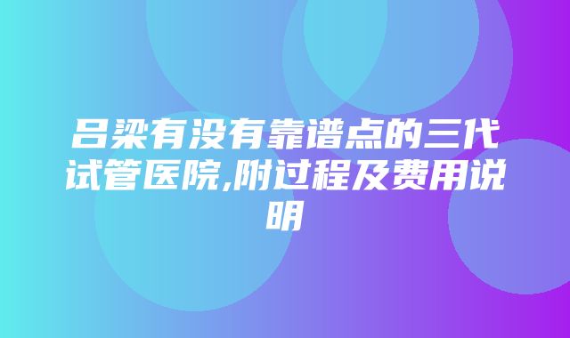 吕梁有没有靠谱点的三代试管医院,附过程及费用说明