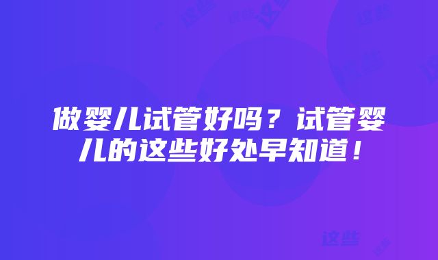 做婴儿试管好吗？试管婴儿的这些好处早知道！