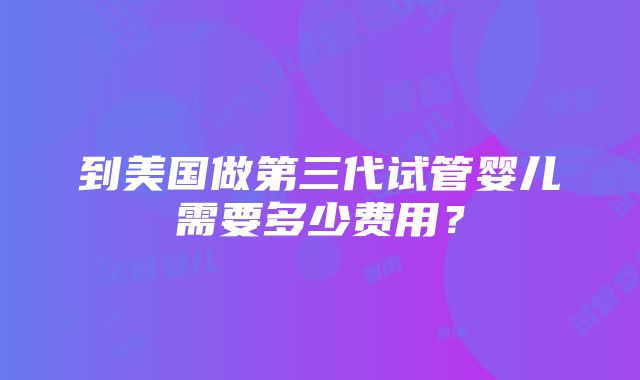 到美国做第三代试管婴儿需要多少费用？