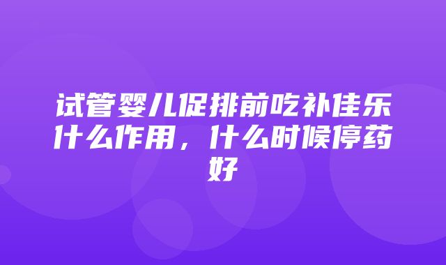 试管婴儿促排前吃补佳乐什么作用，什么时候停药好