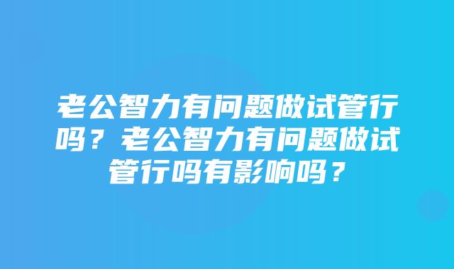 老公智力有问题做试管行吗？老公智力有问题做试管行吗有影响吗？