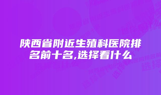 陕西省附近生殖科医院排名前十名,选择看什么