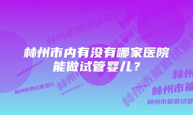 林州市内有没有哪家医院能做试管婴儿？