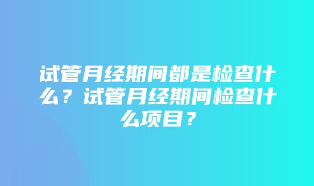 试管月经期间都是检查什么？试管月经期间检查什么项目？