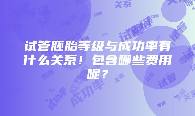 试管胚胎等级与成功率有什么关系！包含哪些费用呢？