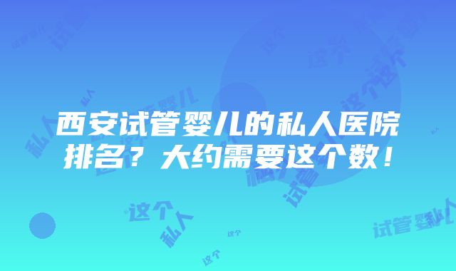 西安试管婴儿的私人医院排名？大约需要这个数！