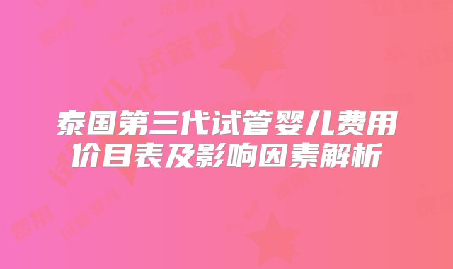 泰国第三代试管婴儿费用价目表及影响因素解析