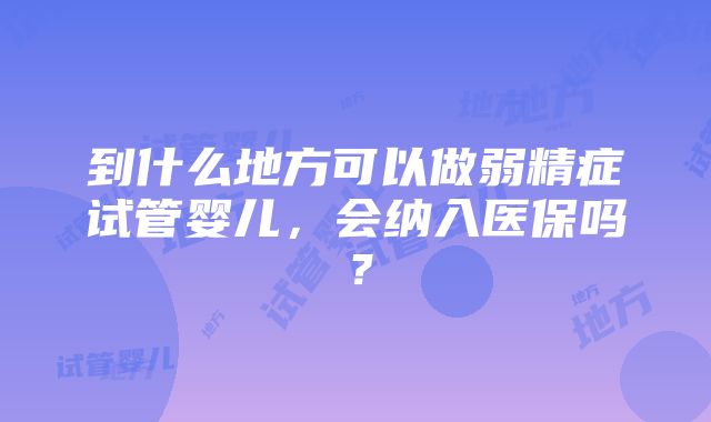 到什么地方可以做弱精症试管婴儿，会纳入医保吗？