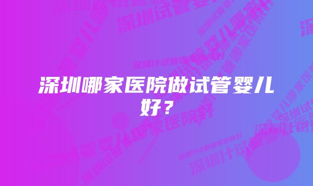 深圳哪家医院做试管婴儿好？