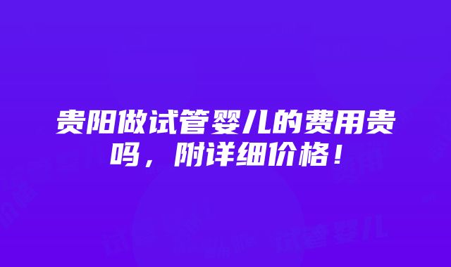 贵阳做试管婴儿的费用贵吗，附详细价格！