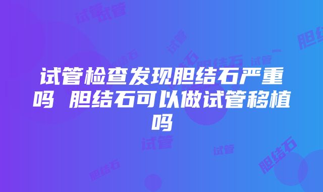 试管检查发现胆结石严重吗 胆结石可以做试管移植吗