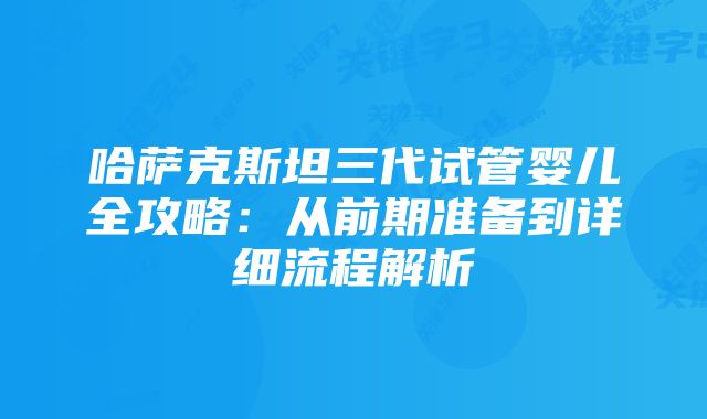 哈萨克斯坦三代试管婴儿全攻略：从前期准备到详细流程解析