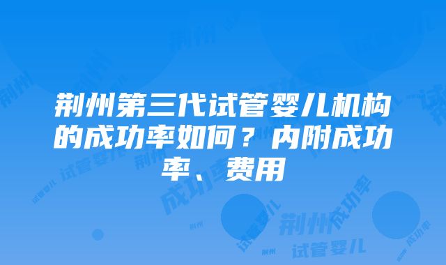 荆州第三代试管婴儿机构的成功率如何？内附成功率、费用