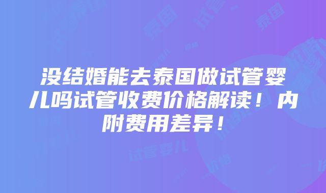 没结婚能去泰国做试管婴儿吗试管收费价格解读！内附费用差异！