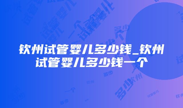 钦州试管婴儿多少钱_钦州试管婴儿多少钱一个