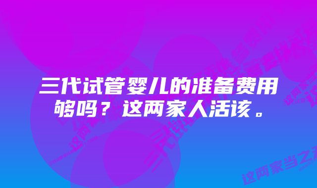 三代试管婴儿的准备费用够吗？这两家人活该。