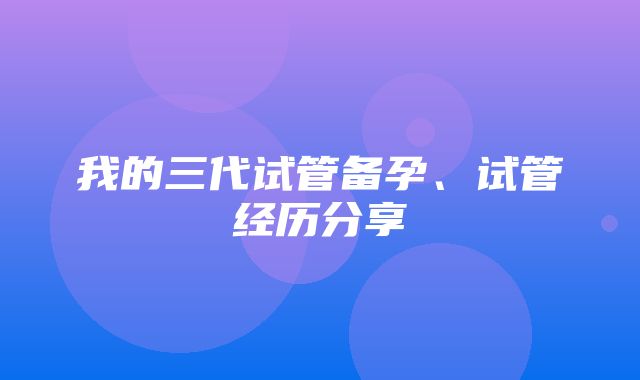 我的三代试管备孕、试管经历分享