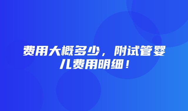 费用大概多少，附试管婴儿费用明细！