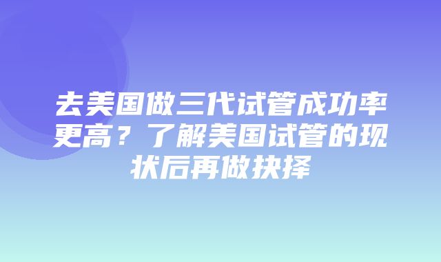 去美国做三代试管成功率更高？了解美国试管的现状后再做抉择