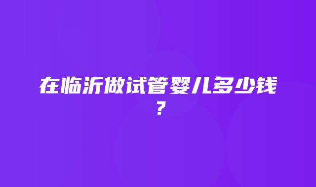 在临沂做试管婴儿多少钱？