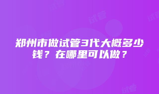 郑州市做试管3代大概多少钱？在哪里可以做？