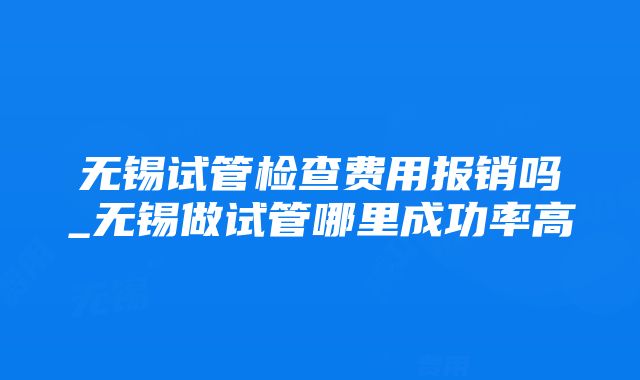 无锡试管检查费用报销吗_无锡做试管哪里成功率高