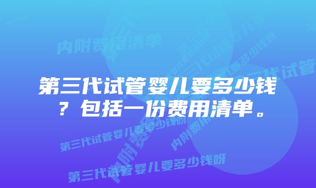 第三代试管婴儿要多少钱？包括一份费用清单。