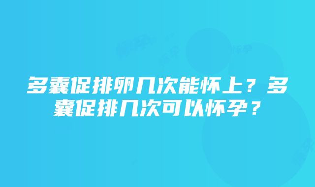 多囊促排卵几次能怀上？多囊促排几次可以怀孕？