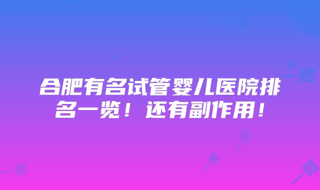 合肥有名试管婴儿医院排名一览！还有副作用！