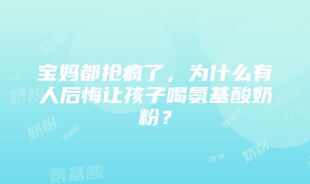 宝妈都抢疯了，为什么有人后悔让孩子喝氨基酸奶粉？