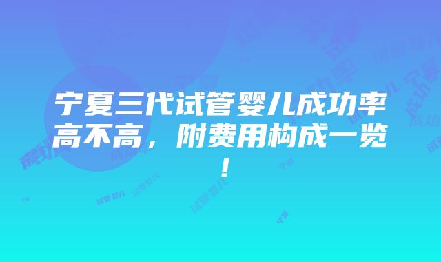 宁夏三代试管婴儿成功率高不高，附费用构成一览！