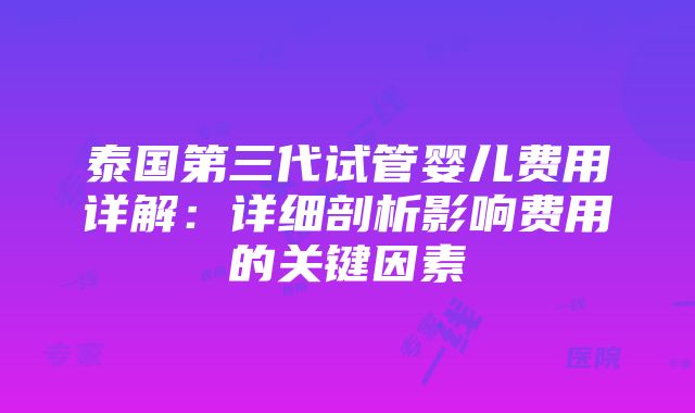 泰国第三代试管婴儿费用详解：详细剖析影响费用的关键因素