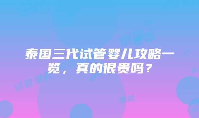 泰国三代试管婴儿攻略一览，真的很贵吗？