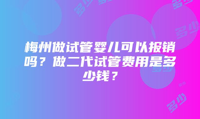 梅州做试管婴儿可以报销吗？做二代试管费用是多少钱？