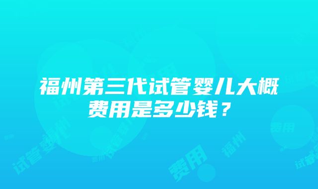 福州第三代试管婴儿大概费用是多少钱？