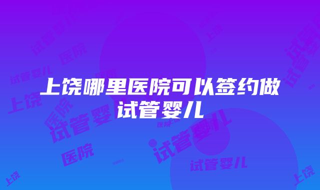 上饶哪里医院可以签约做试管婴儿