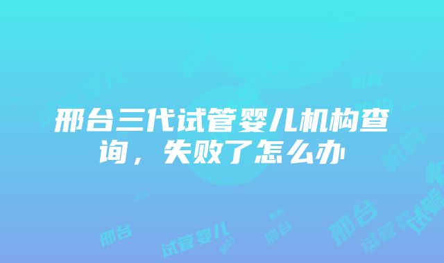 邢台三代试管婴儿机构查询，失败了怎么办