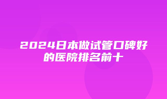 2024日本做试管口碑好的医院排名前十