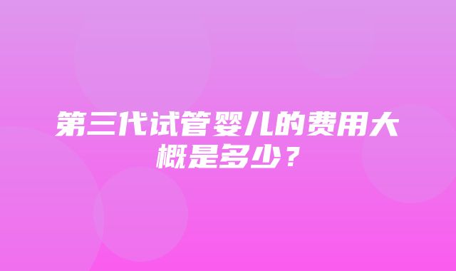 第三代试管婴儿的费用大概是多少？