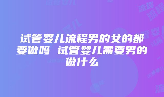 试管婴儿流程男的女的都要做吗 试管婴儿需要男的做什么